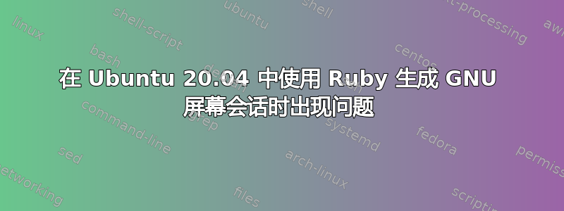 在 Ubuntu 20.04 中使用 Ruby 生成 GNU 屏幕会话时出现问题