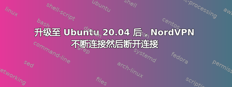 升级至 Ubuntu 20.04 后，NordVPN 不断连接然后断开连接