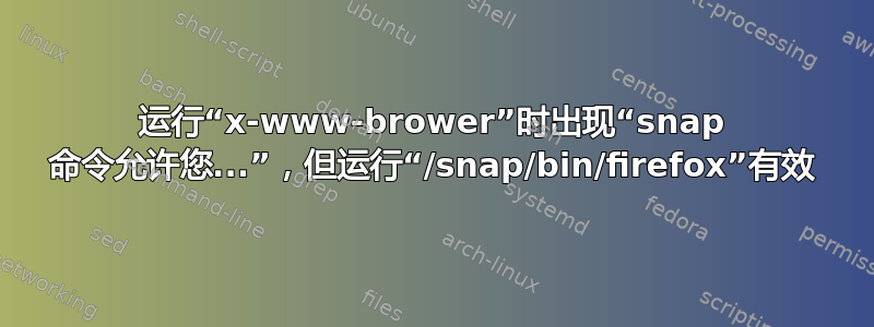 运行“x-www-brower”时出现“snap 命令允许您...”，但运行“/snap/bin/firefox”有效