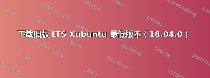 下载旧版 LTS Xubuntu 最低版本（18.04.0）