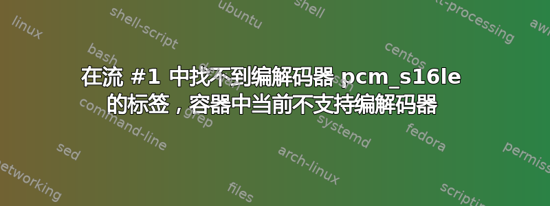 在流 #1 中找不到编解码器 pcm_s16le 的标签，容器中当前不支持编解码器