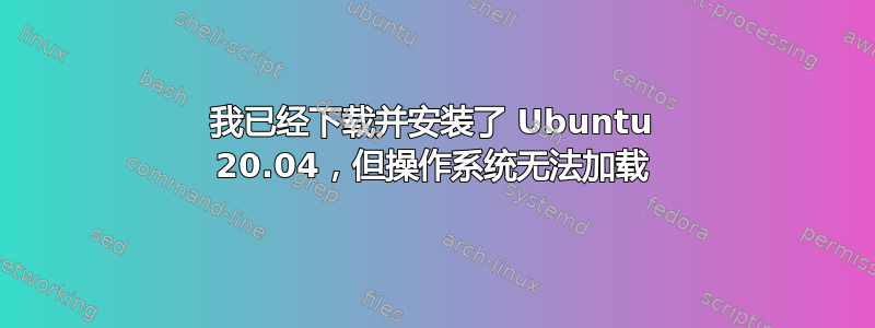 我已经下载并安装了 Ubuntu 20.04，但操作系统无法加载