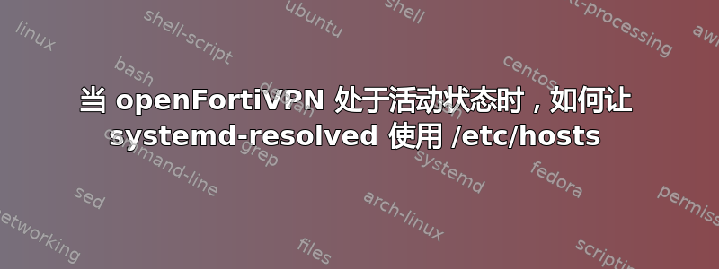 当 openFortiVPN 处于活动状态时，如何让 systemd-resolved 使用 /etc/hosts