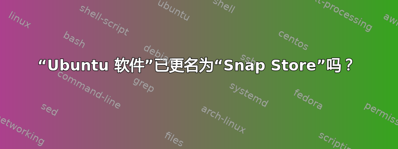 “Ubuntu 软件”已更名为“Snap Store”吗？