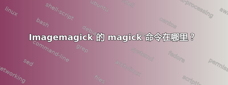 Imagemagick 的 magick 命令在哪里？