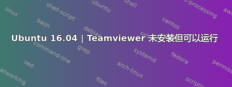 Ubuntu 16.04 | Teamviewer 未安装但可以运行