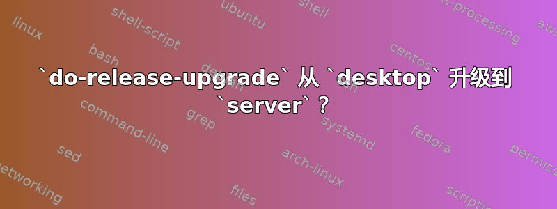 `do-release-upgrade` 从 `desktop` 升级到 `server`？