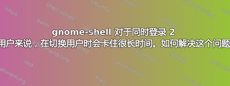 gnome-shell 对于同时登录 2 个用户来说，在切换用户时会卡住很长时间。如何解决这个问题？