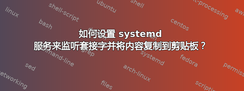 如何设置 systemd 服务来监听套接字并将内容复制到剪贴板？