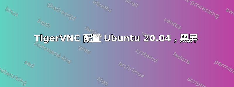 TigerVNC 配置 Ubuntu 20.04，黑屏