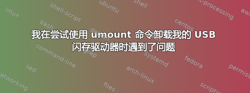 我在尝试使用 umount 命令卸载我的 USB 闪存驱动器时遇到了问题