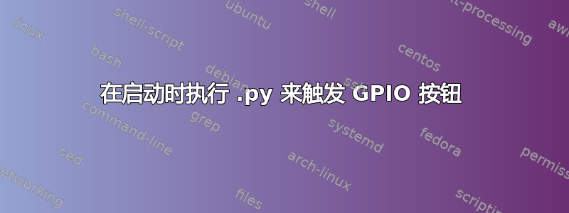 在启动时执行 .py 来触发 GPIO 按钮