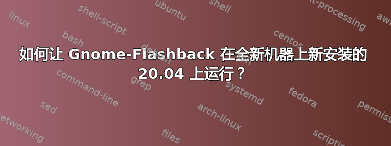 如何让 Gnome-Flashback 在全新机器上新安装的 20.04 上运行？