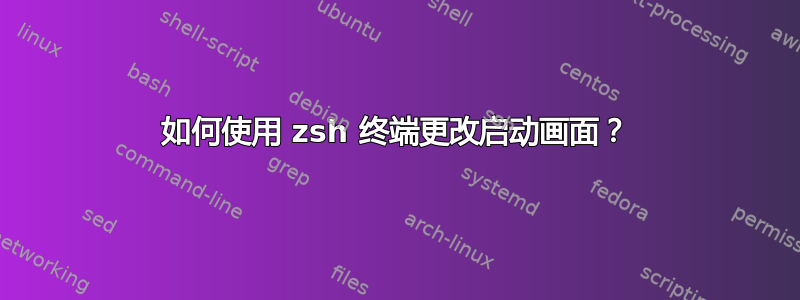 如何使用 zsh 终端更改启动画面？