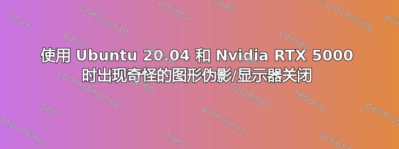 使用 Ubuntu 20.04 和 Nvidia RTX 5000 时出现奇怪的图形伪影/显示器关闭