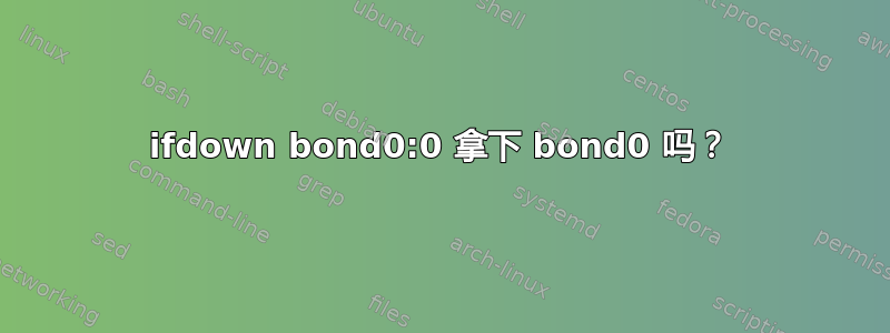 ifdown bond0:0 拿下 bond0 吗？