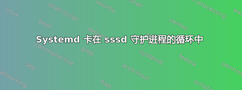 Systemd 卡在 sssd 守护进程的循环中