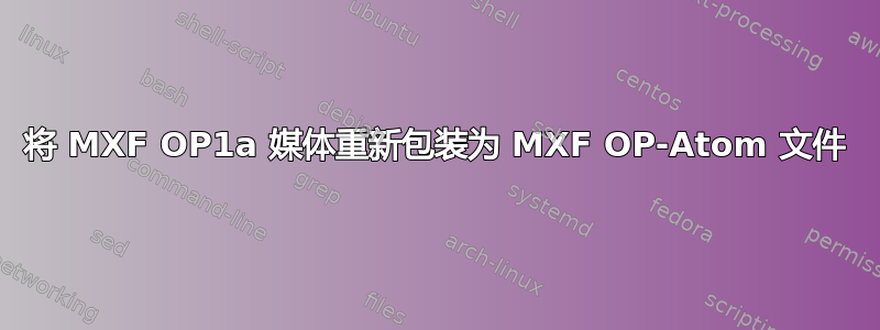 将 MXF OP1a 媒体重新包装为 MXF OP-Atom 文件