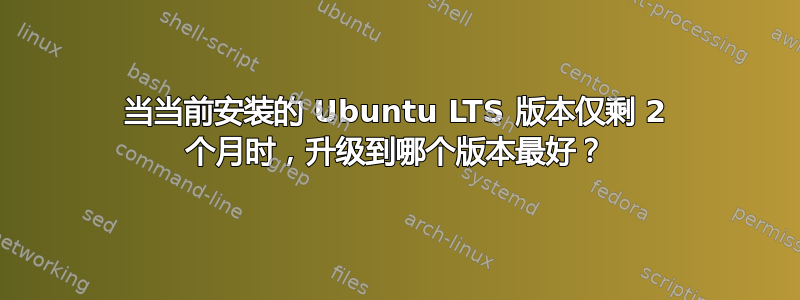 当当前安装的 Ubuntu LTS 版本仅剩 2 个月时，升级到哪个版本最好？