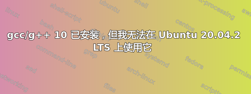 gcc/g++ 10 已安装，但我无法在 Ubuntu 20.04.2 LTS 上使用它 