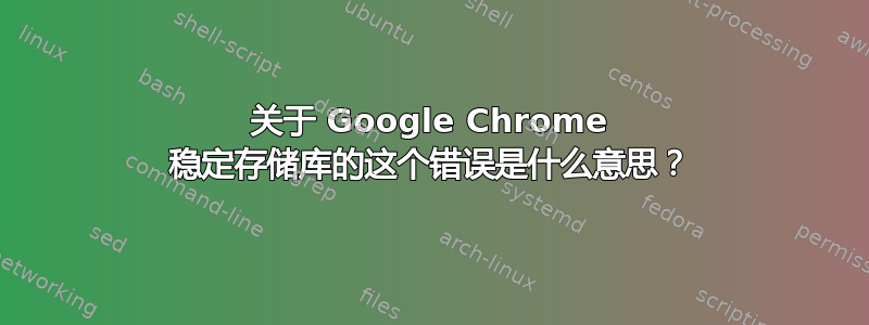 关于 Google Chrome 稳定存储库的这个错误是什么意思？