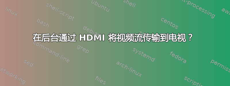 在后台通过 HDMI 将视频流传输到电视？