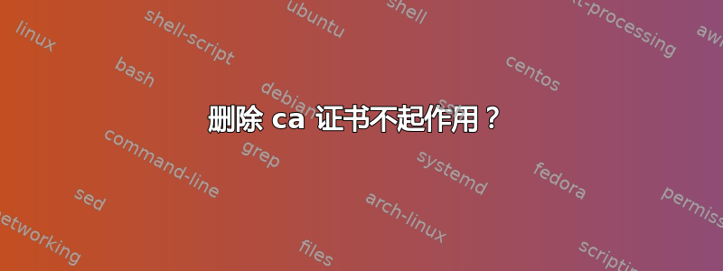 删除 ca 证书不起作用？