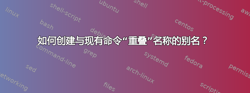 如何创建与现有命令“重叠”名称的别名？