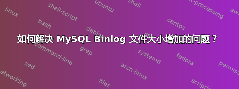 如何解决 MySQL Binlog 文件大小增加的问题？