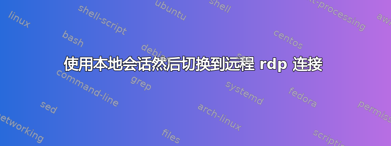 使用本地会话然后切换到远程 rdp 连接