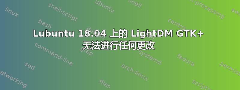 Lubuntu 18.04 上的 LightDM GTK+ 无法进行任何更改