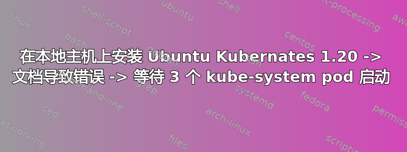 在本地主机上安装 Ubuntu Kubernates 1.20 -> 文档导致错误 -> 等待 3 个 kube-system pod 启动