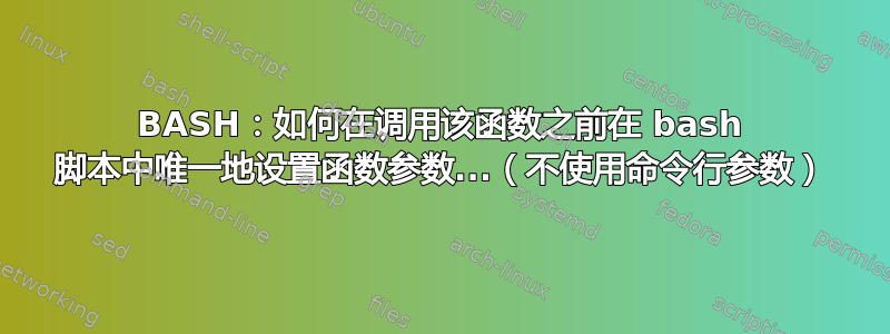 BASH：如何在调用该函数之前在 bash 脚本中唯一地设置函数参数...（不使用命令行参数）