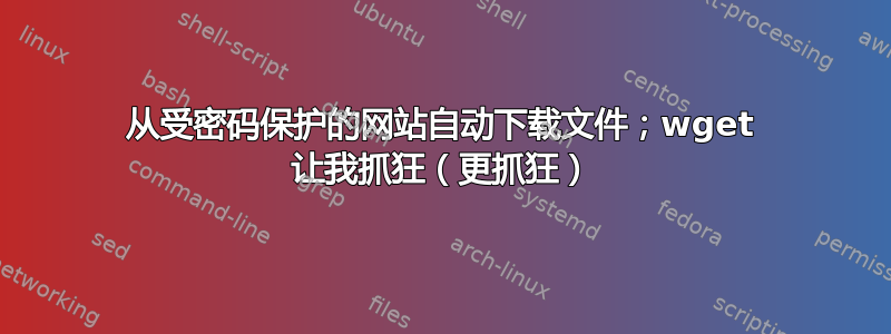 从受密码保护的网站自动下载文件；wget 让我抓狂（更抓狂）