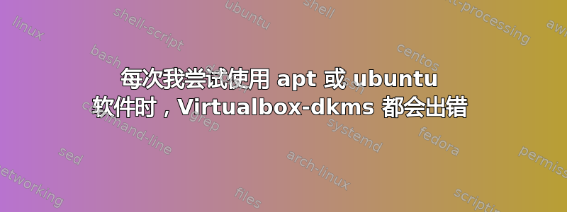 每次我尝试使用 apt 或 ubuntu 软件时，Virtualbox-dkms 都会出错