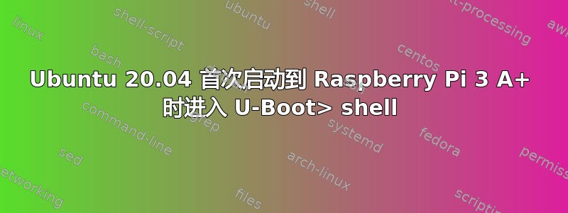 Ubuntu 20.04 首次启动到 Raspberry Pi 3 A+ 时进入 U-Boot> shell