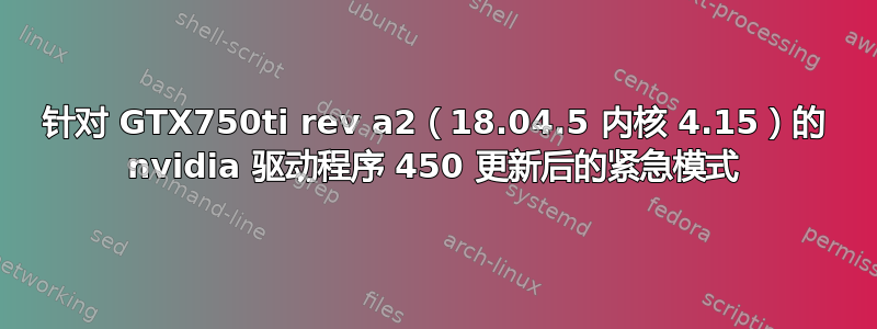 针对 GTX750ti rev a2（18.04.5 内核 4.15）的 nvidia 驱动程序 450 更新后的紧急模式