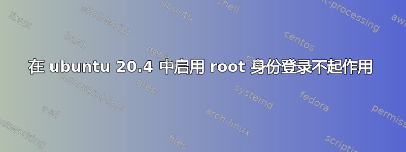 在 ubuntu 20.4 中启用 root 身份登录不起作用