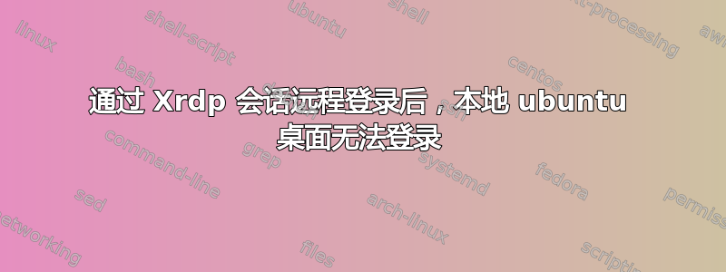 通过 Xrdp 会话远程登录后，本地 ubuntu 桌面无法登录