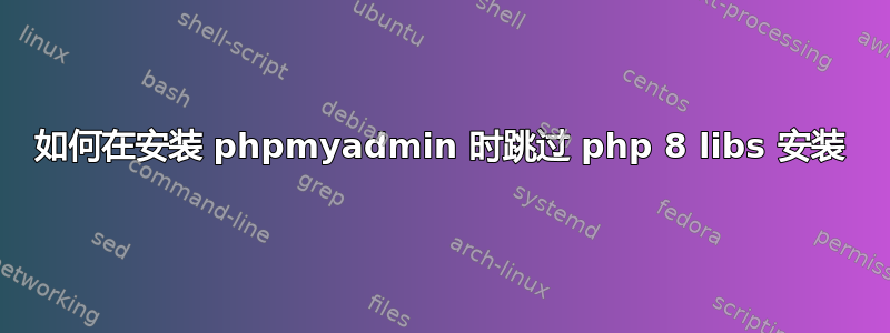 如何在安装 phpmyadmin 时跳过 php 8 libs 安装