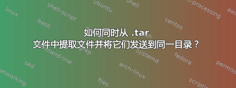 如何同时从 .tar 文件中提取文件并将它们发送到同一目录？