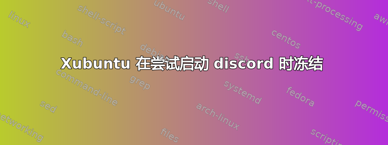 Xubuntu 在尝试启动 discord 时冻结