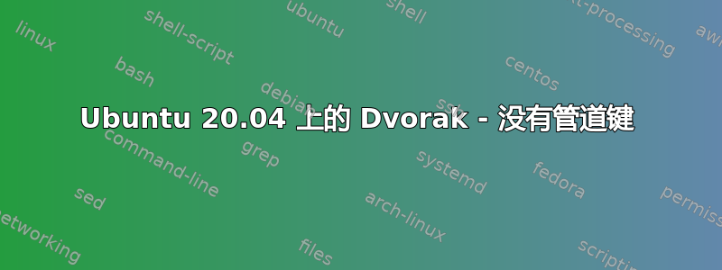 Ubuntu 20.04 上的 Dvorak - 没有管道键