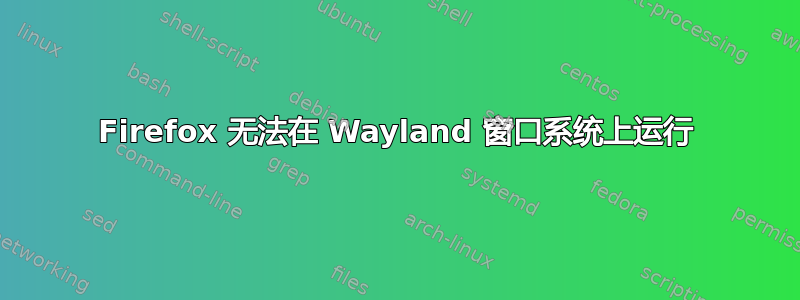 Firefox 无法在 Wayland 窗口系统上运行