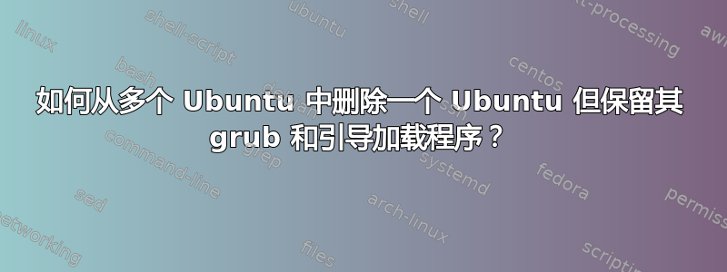 如何从多个 Ubuntu 中删除一个 Ubuntu 但保留其 grub 和引导加载程序？