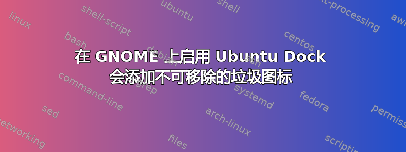 在 GNOME 上启用 Ubuntu Dock 会添加不可移除的垃圾图标