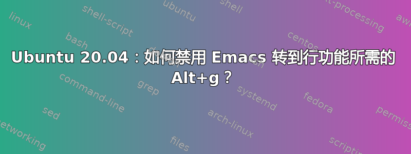 Ubuntu 20.04：如何禁用 Emacs 转到行功能所需的 Alt+g？