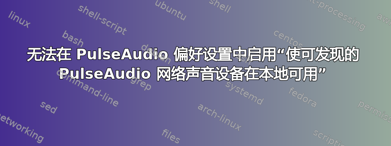 无法在 PulseAudio 偏好设置中启用“使可发现的 PulseAudio 网络声音设备在本地可用”