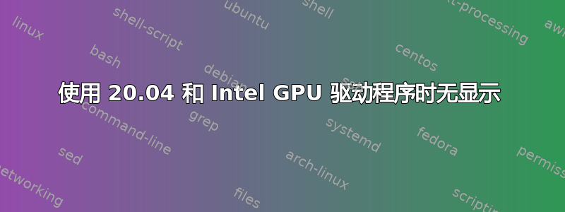 使用 20.04 和 Intel GPU 驱动程序时无显示