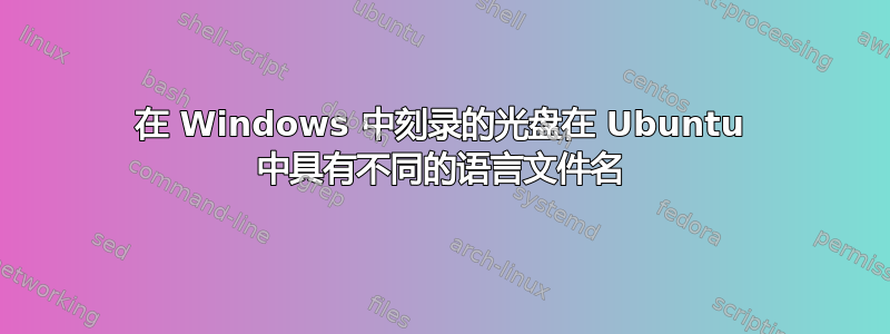 在 Windows 中刻录的光盘在 Ubuntu 中具有不同的语言文件名